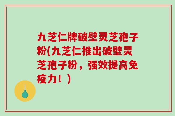 九芝仁牌破壁灵芝孢子粉(九芝仁推出破壁灵芝孢子粉，强效提高免疫力！)