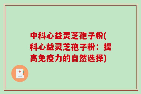 中科心益灵芝孢子粉(科心益灵芝孢子粉：提高免疫力的自然选择)