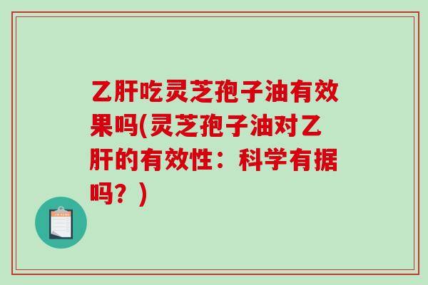 乙肝吃灵芝孢子油有效果吗(灵芝孢子油对乙肝的有效性：科学有据吗？)