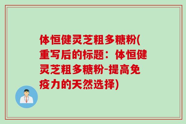 体恒健灵芝粗多糖粉(重写后的标题：体恒健灵芝粗多糖粉-提高免疫力的天然选择)