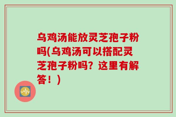 乌鸡汤能放灵芝孢子粉吗(乌鸡汤可以搭配灵芝孢子粉吗？这里有解答！)