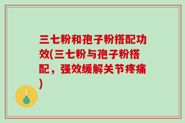 三七粉和孢子粉搭配功效(三七粉与孢子粉搭配，强效缓解关节疼痛)