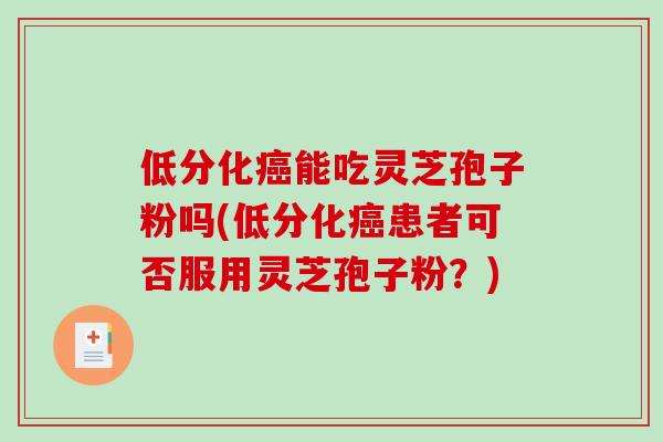 低分化癌能吃灵芝孢子粉吗(低分化癌患者可否服用灵芝孢子粉？)