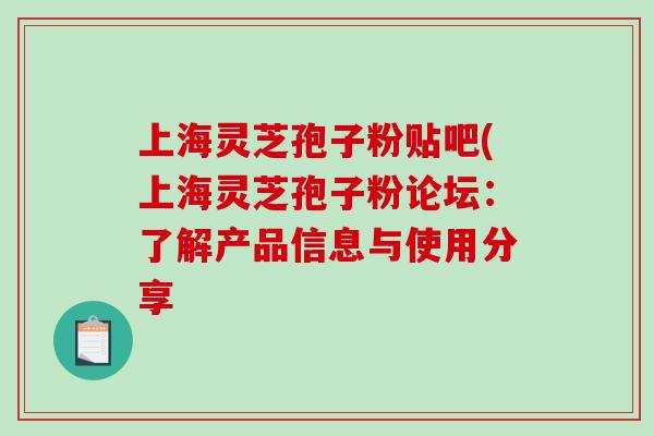 上海灵芝孢子粉贴吧(上海灵芝孢子粉论坛：了解产品信息与使用分享