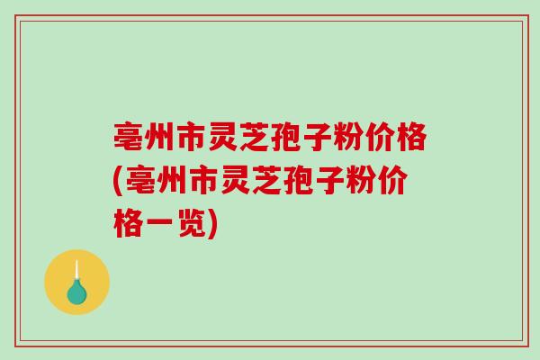 亳州市灵芝孢子粉价格(亳州市灵芝孢子粉价格一览) 亳州市灵芝孢子粉价格(亳州市灵芝孢子粉价格一览)