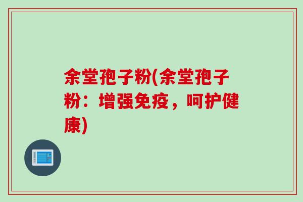 余堂孢子粉(余堂孢子粉：增强免疫，呵护健康)