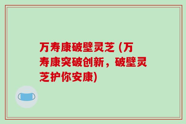 万寿康破壁灵芝 (万寿康突破创新，破壁灵芝护你安康)