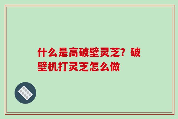 什么是高破壁灵芝？破壁机打灵芝怎么做