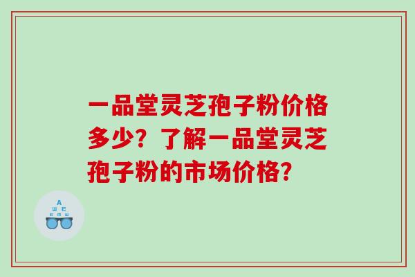 一品堂灵芝孢子粉价格多少？了解一品堂灵芝孢子粉的市场价格？