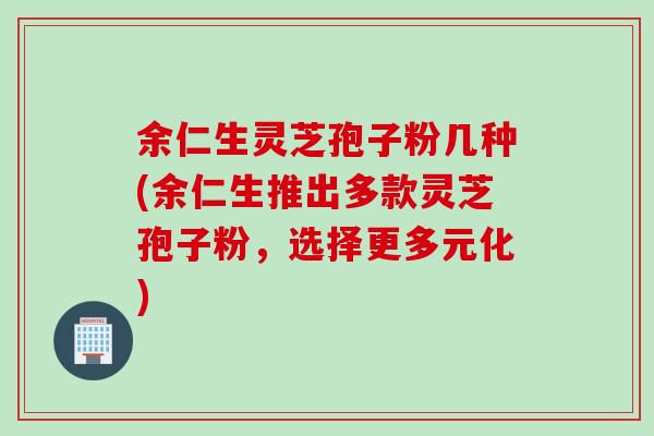 余仁生灵芝孢子粉几种(余仁生推出多款灵芝孢子粉，选择更多元化)