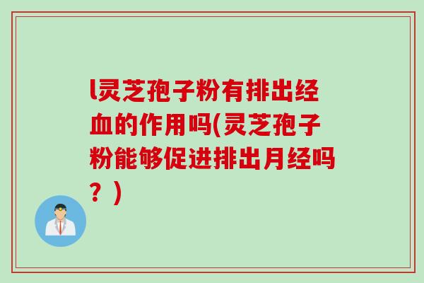 l灵芝孢子粉有排出经血的作用吗(灵芝孢子粉能够促进排出月经吗？)