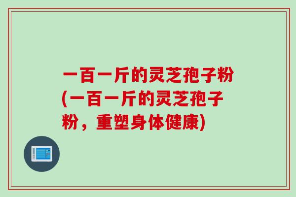 一百一斤的灵芝孢子粉(一百一斤的灵芝孢子粉，重塑身体健康)