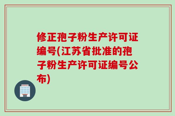 修正孢子粉生产许可证编号(江苏省批准的孢子粉生产许可证编号公布)
