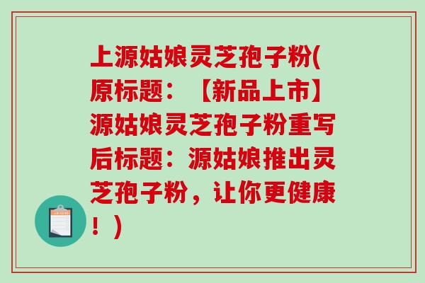 上源姑娘灵芝孢子粉(原标题：【新品上市】源姑娘灵芝孢子粉重写后标题：源姑娘推出灵芝孢子粉，让你更健康！)