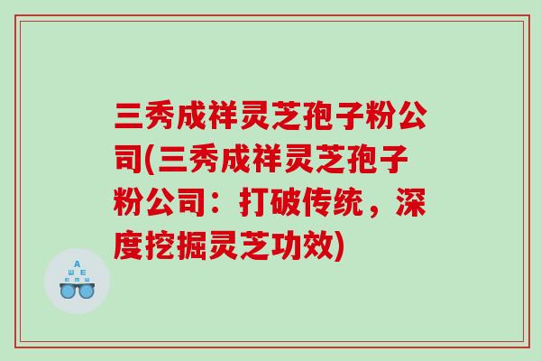 三秀成祥灵芝孢子粉公司(三秀成祥灵芝孢子粉公司：打破传统，深度挖掘灵芝功效)