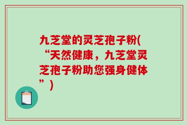 九芝堂的灵芝孢子粉(“天然健康，九芝堂灵芝孢子粉助您强身健体”)