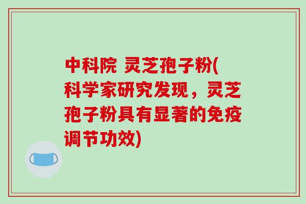 中科院 灵芝孢子粉(科学家研究发现，灵芝孢子粉具有显著的免疫调节功效)