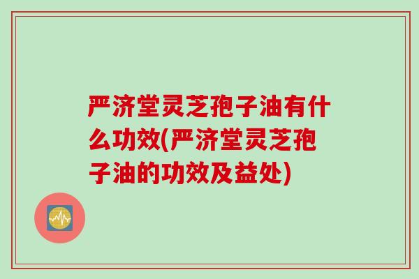严济堂灵芝孢子油有什么功效(严济堂灵芝孢子油的功效及益处)