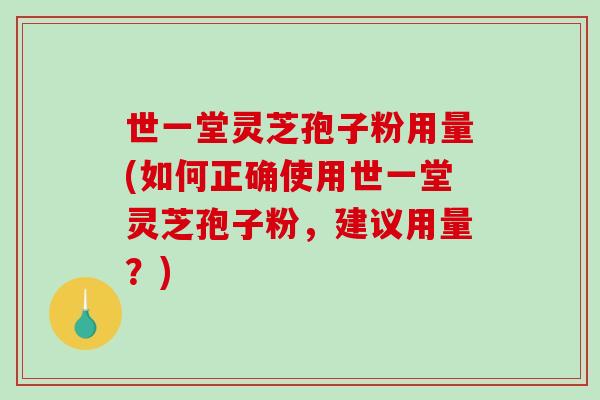 世一堂灵芝孢子粉用量(如何正确使用世一堂灵芝孢子粉，建议用量？)