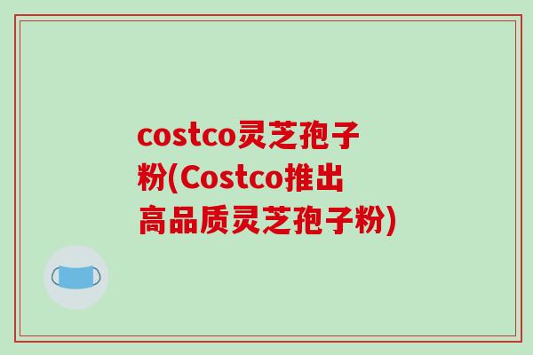 costco灵芝孢子粉(Costco推出高品质灵芝孢子粉)