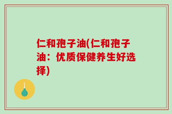 仁和孢子油(仁和孢子油：优质保健养生好选择)