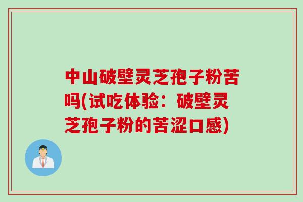 中山破壁灵芝孢子粉苦吗(试吃体验：破壁灵芝孢子粉的苦涩口感)