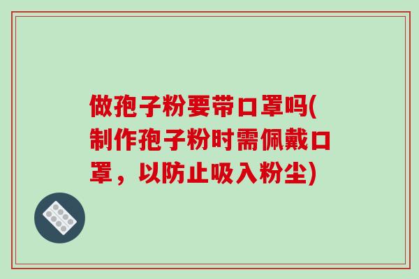做孢子粉要带口罩吗(制作孢子粉时需佩戴口罩，以防止吸入粉尘)