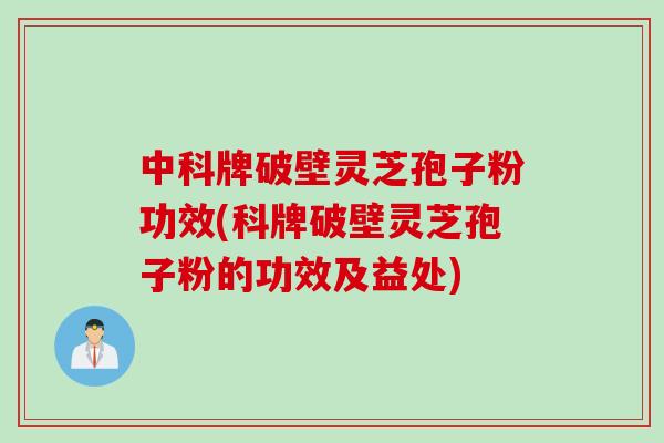 中科牌破壁灵芝孢子粉功效(科牌破壁灵芝孢子粉的功效及益处)