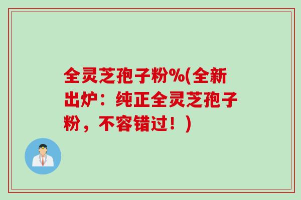 全灵芝孢子粉%(全新出炉：纯正全灵芝孢子粉，不容错过！)