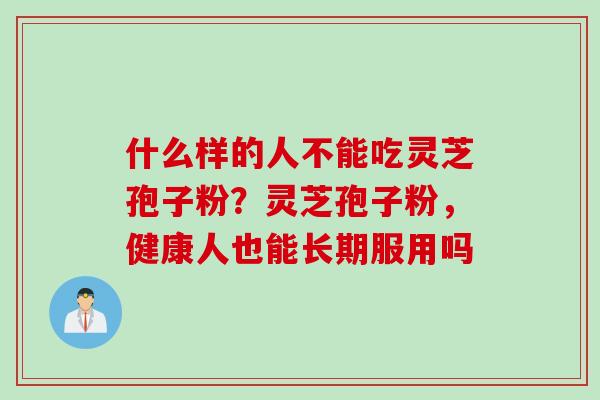 什么样的人不能吃灵芝孢子粉？灵芝孢子粉，健康人也能长期服用吗