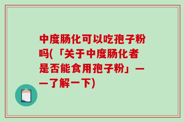中度肠化可以吃孢子粉吗(「关于中度肠化者是否能食用孢子粉」——了解一下)