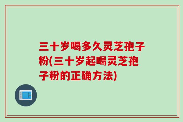三十岁喝多久灵芝孢子粉(三十岁起喝灵芝孢子粉的正确方法)