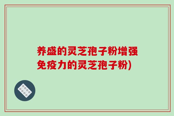 养盛的灵芝孢子粉增强免疫力的灵芝孢子粉)