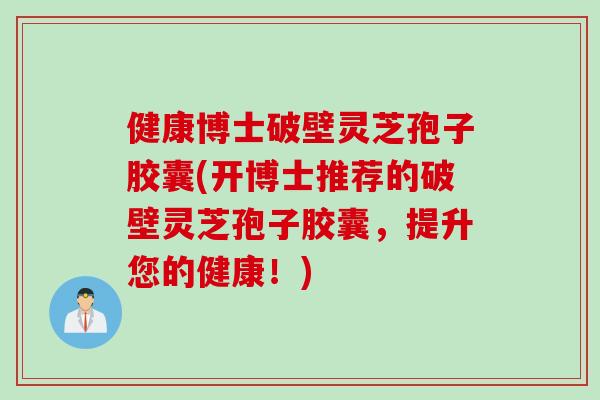 健康博士破壁灵芝孢子胶囊(开博士推荐的破壁灵芝孢子胶囊，提升您的健康！)