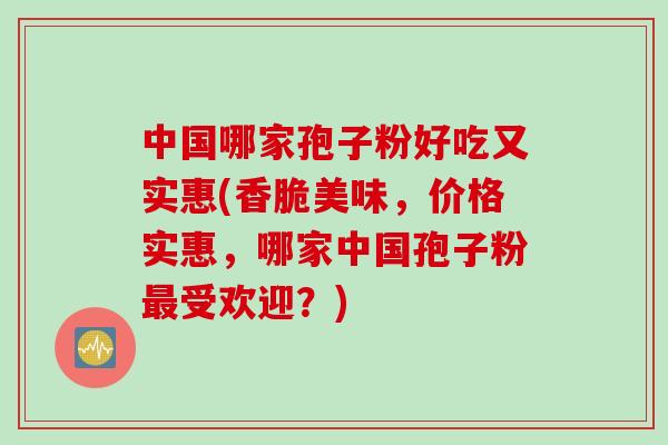 中国哪家孢子粉好吃又实惠(香脆美味，价格实惠，哪家中国孢子粉最受欢迎？)