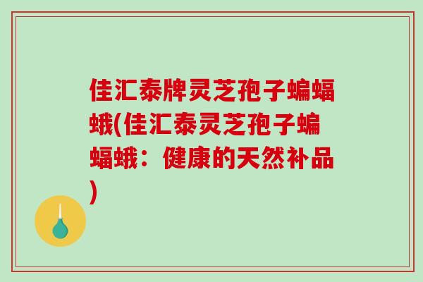 佳汇泰牌灵芝孢子蝙蝠蛾(佳汇泰灵芝孢子蝙蝠蛾：健康的天然补品)