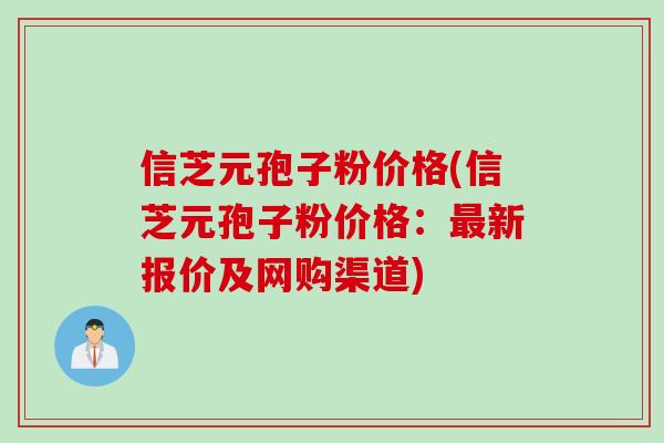 信芝元孢子粉价格(信芝元孢子粉价格：最新报价及网购渠道)