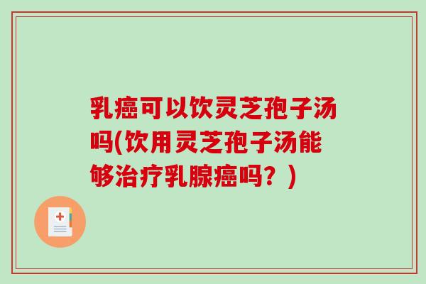 乳癌可以饮灵芝孢子汤吗(饮用灵芝孢子汤能够治疗乳腺癌吗？)
