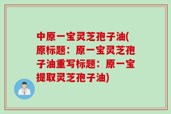 中原一宝灵芝孢子油(原标题：原一宝灵芝孢子油重写标题：原一宝提取灵芝孢子油)