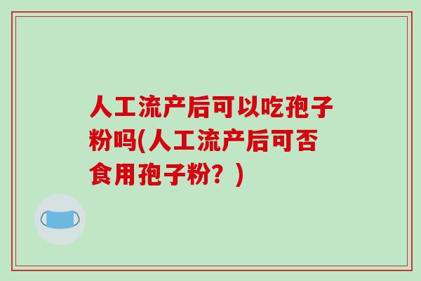人工流产后可以吃孢子粉吗(人工流产后可否食用孢子粉？)