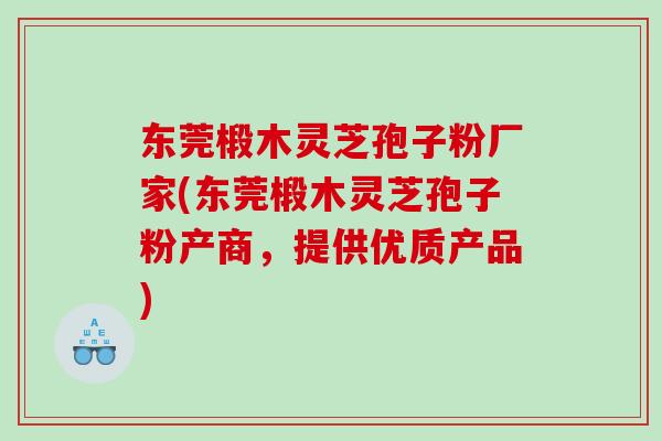 东莞椴木灵芝孢子粉厂家(东莞椴木灵芝孢子粉产商，提供优质产品)