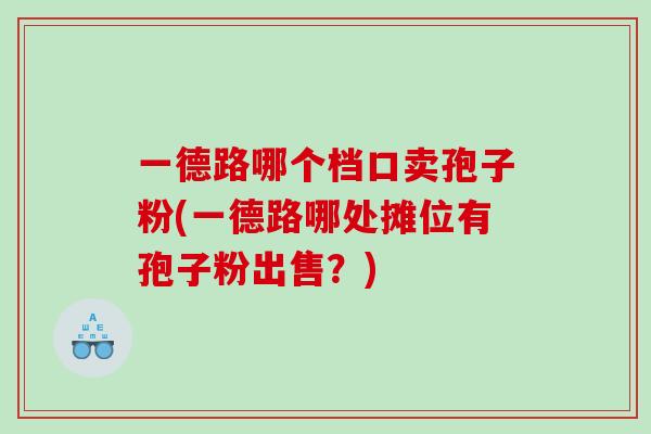 一德路哪个档口卖孢子粉(一德路哪处摊位有孢子粉出售？)