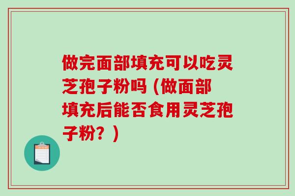 做完面部填充可以吃灵芝孢子粉吗 (做面部填充后能否食用灵芝孢子粉？)