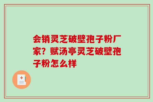 会销灵芝破壁孢子粉厂家？赋汤亭灵芝破壁孢子粉怎么样