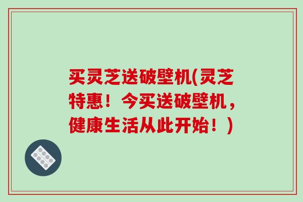 买灵芝送破壁机(灵芝特惠！今买送破壁机，健康生活从此开始！)