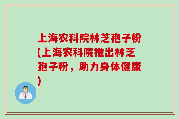 上海农科院林芝孢子粉(上海农科院推出林芝孢子粉，助力身体健康)