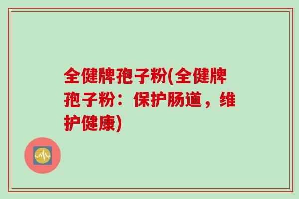 全健牌孢子粉(全健牌孢子粉：保护肠道，维护健康)