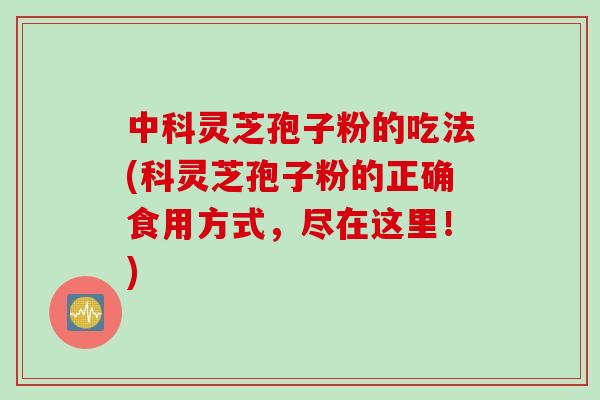 中科灵芝孢子粉的吃法(科灵芝孢子粉的正确食用方式，尽在这里！)