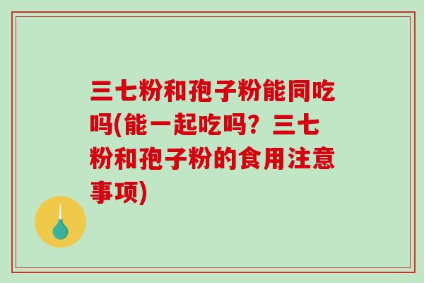 三七粉和孢子粉能同吃吗(能一起吃吗？三七粉和孢子粉的食用注意事项)