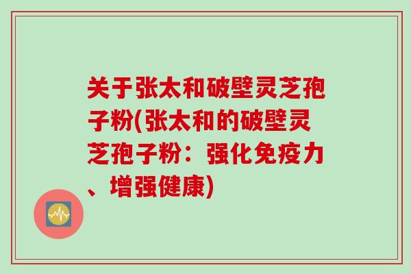 关于张太和破壁灵芝孢子粉(张太和的破壁灵芝孢子粉：强化免疫力、增强健康)